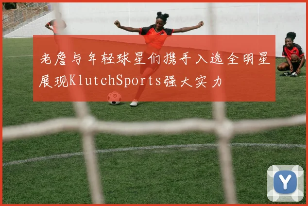 老詹与年轻球星们携手入选全明星展现KlutchSports强大实力