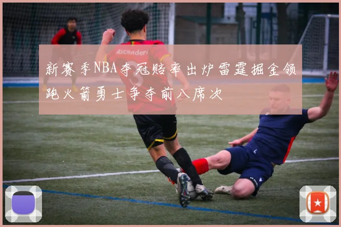 新赛季NBA夺冠赔率出炉雷霆掘金领跑火箭勇士争夺前八席次