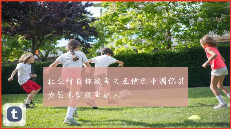 杜兰特自称效率之王伊巴卡调侃其为艺术型效率达人
