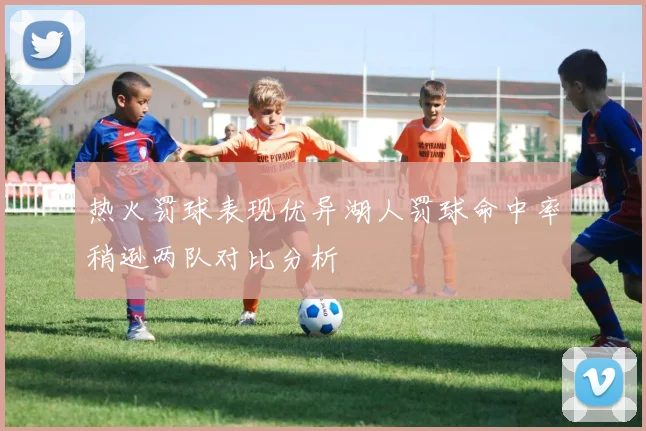 热火罚球表现优异湖人罚球命中率稍逊两队对比分析
