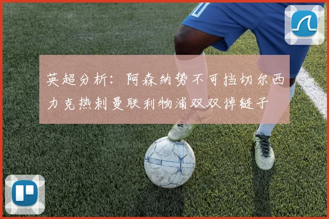 英超分析：阿森纳势不可挡切尔西力克热刺曼联利物浦双双掉链子