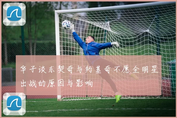 华子谈东契奇与约基奇不愿全明星出战的原因与影响