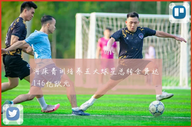 河床青训培养五大球星总转会费达146亿欧元