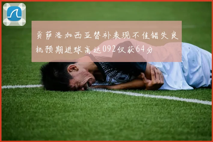 贡萨洛加西亚替补表现不佳错失良机预期进球高达092仅获64分
