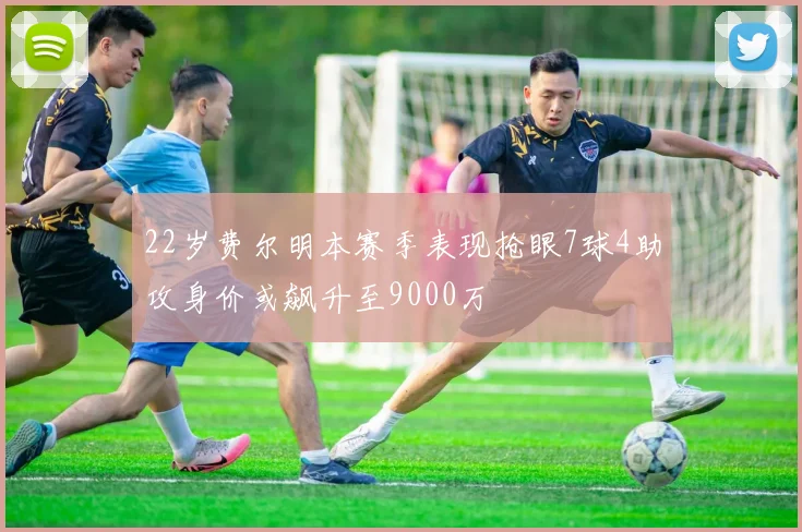 22岁费尔明本赛季表现抢眼7球4助攻身价或飙升至9000万