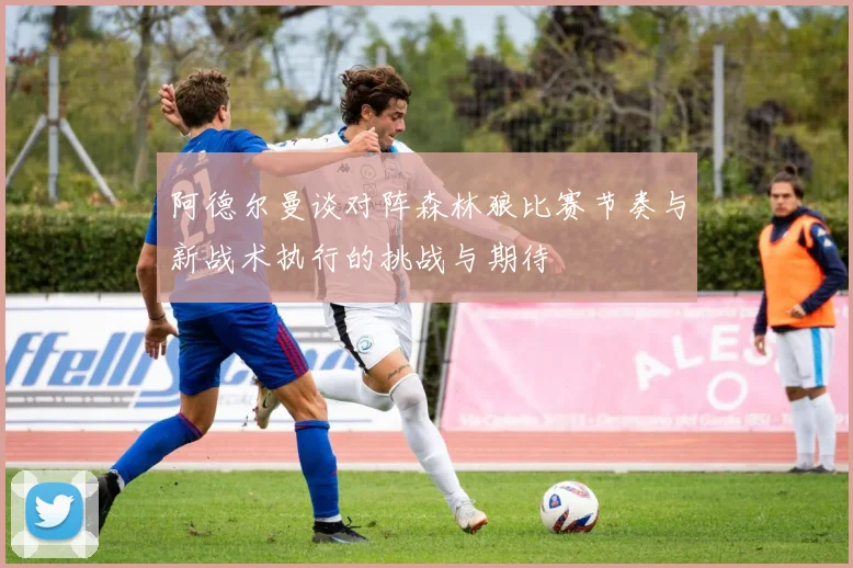 阿德尔曼谈对阵森林狼比赛节奏与新战术执行的挑战与期待