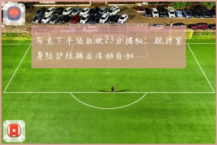 布克下半场狂砍23分揭秘：脱掉紧身防护短裤后活动自如