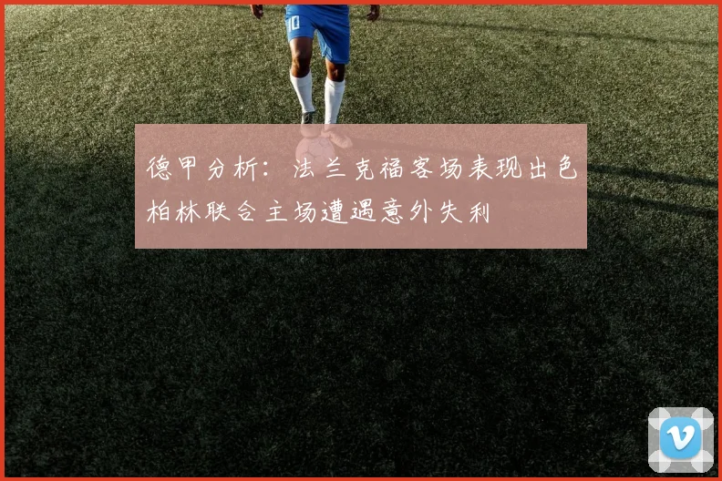 德甲分析：法兰克福客场表现出色柏林联合主场遭遇意外失利