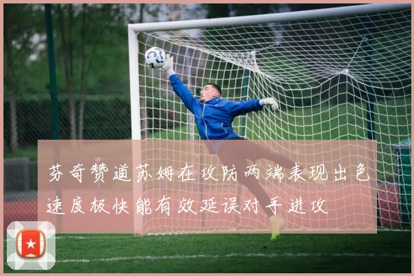 芬奇赞道苏姆在攻防两端表现出色速度极快能有效延误对手进攻