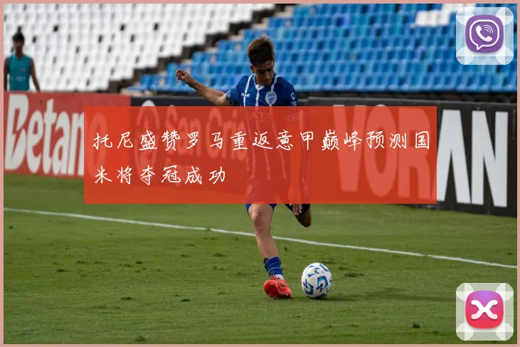 托尼盛赞罗马重返意甲巅峰预测国米将夺冠成功