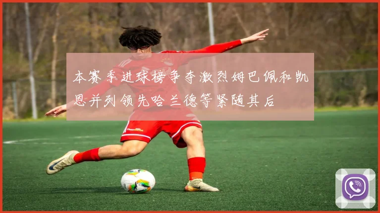 本赛季进球榜争夺激烈姆巴佩和凯恩并列领先哈兰德等紧随其后