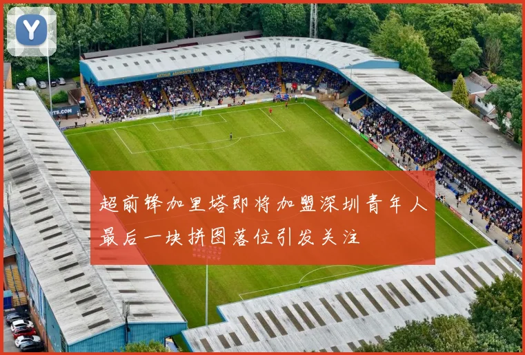 超前锋加里塔即将加盟深圳青年人最后一块拼图落位引发关注