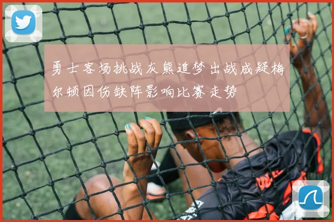 勇士客场挑战灰熊追梦出战成疑梅尔顿因伤缺阵影响比赛走势