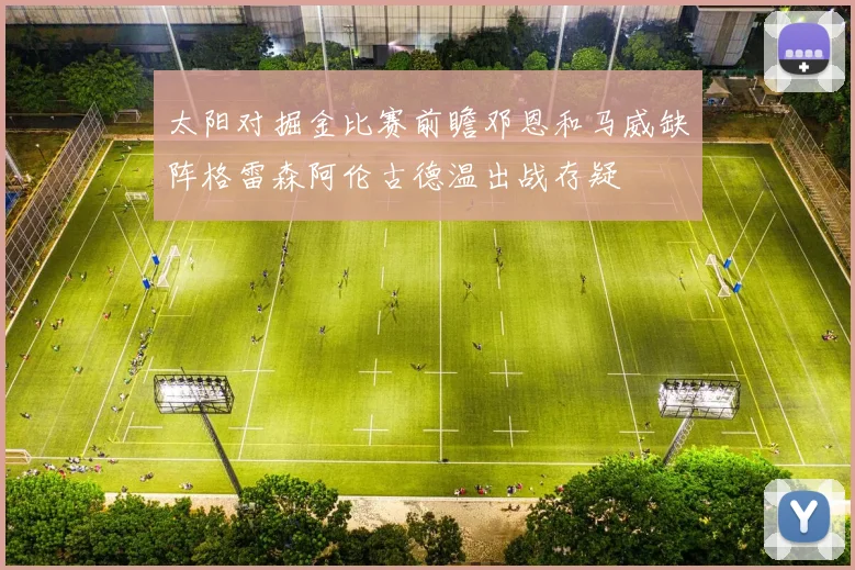 太阳对掘金比赛前瞻邓恩和马威缺阵格雷森阿伦古德温出战存疑