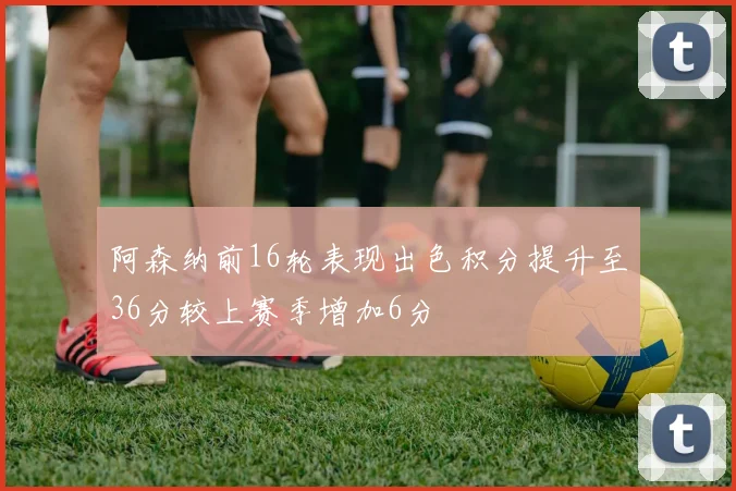 阿森纳前16轮表现出色积分提升至36分较上赛季增加6分