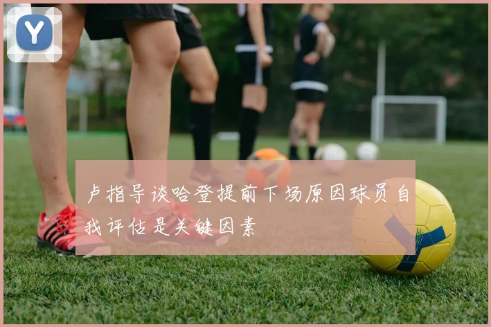 卢指导谈哈登提前下场原因球员自我评估是关键因素