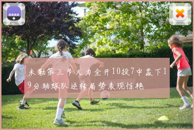 米勒第三节火力全开10投7中轰下19分助球队逆转局势表现惊艳