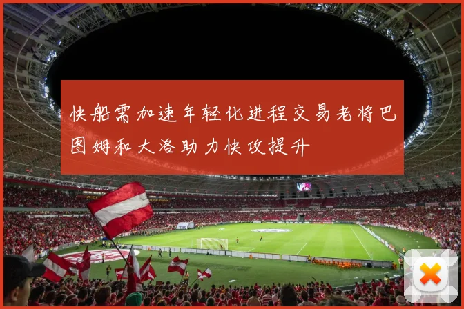 快船需加速年轻化进程交易老将巴图姆和大洛助力快攻提升