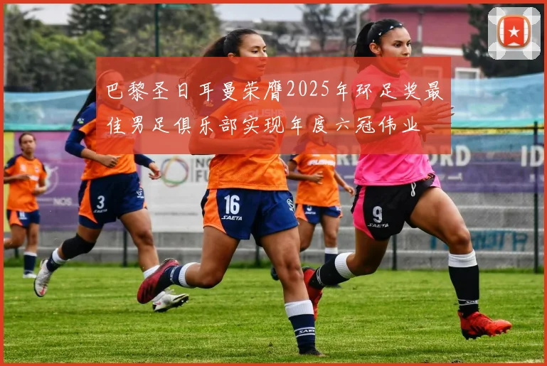 巴黎圣日耳曼荣膺2025年环足奖最佳男足俱乐部实现年度六冠伟业