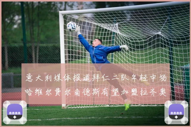 意大利媒体报道拜仁二队年轻中场哈维尔费尔南德斯有望加盟拉齐奥