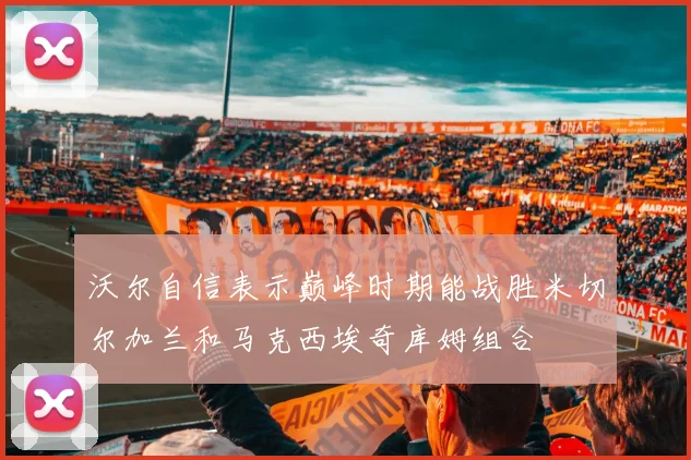 沃尔自信表示巅峰时期能战胜米切尔加兰和马克西埃奇库姆组合