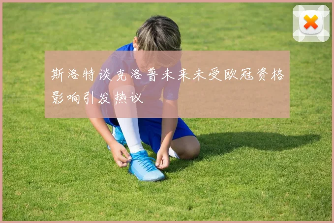 斯洛特谈克洛普未来未受欧冠资格影响引发热议