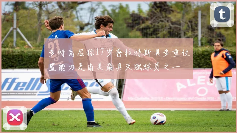 多特高层称17岁普拉特斯具多重位置能力是南美最具天赋球员之一