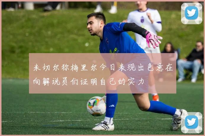 米切尔称梅里尔今日表现出色意在向解说员们证明自己的实力