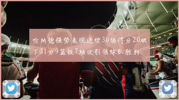 伦纳德强势表现连续30场得分20砍下31分9篮板7助攻引领球队胜利