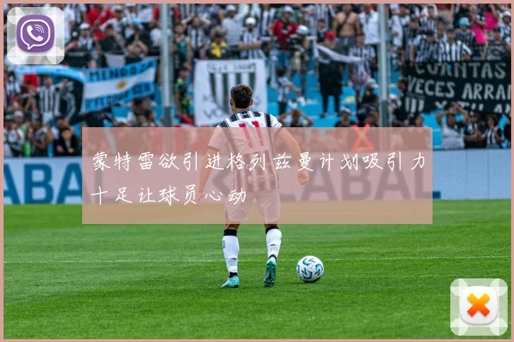 蒙特雷欲引进格列兹曼计划吸引力十足让球员心动