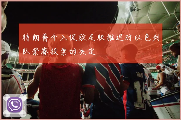 特朗普介入促欧足联推迟对以色列队禁赛投票的决定