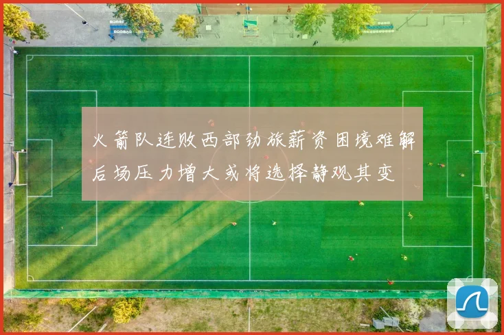 火箭队连败西部劲旅薪资困境难解后场压力增大或将选择静观其变
