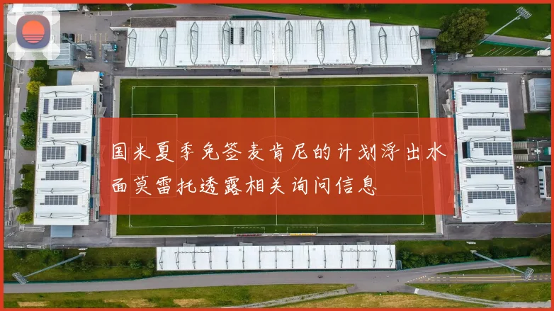 国米夏季免签麦肯尼的计划浮出水面莫雷托透露相关询问信息