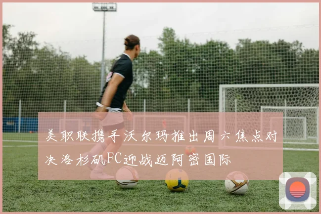 美职联携手沃尔玛推出周六焦点对决洛杉矶FC迎战迈阿密国际