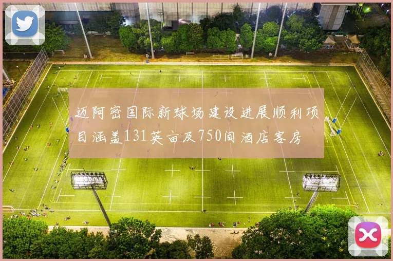迈阿密国际新球场建设进展顺利项目涵盖131英亩及750间酒店客房