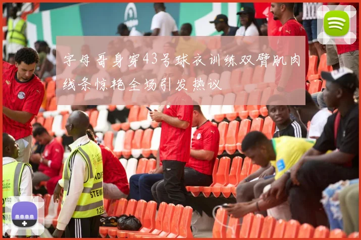 字母哥身穿43号球衣训练双臂肌肉线条惊艳全场引发热议