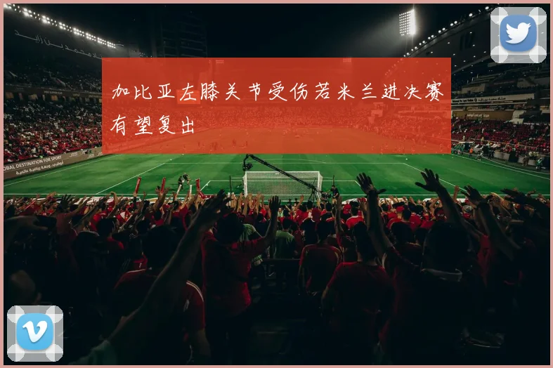 加比亚左膝关节受伤若米兰进决赛有望复出