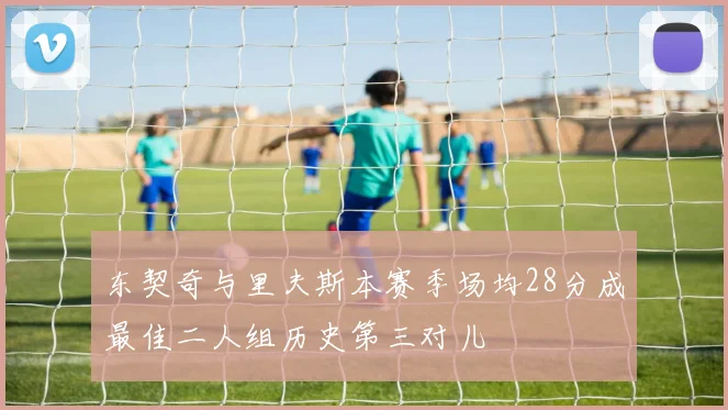 东契奇与里夫斯本赛季场均28分成最佳二人组历史第三对儿