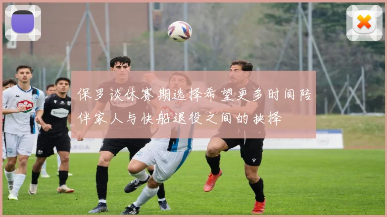 保罗谈休赛期选择希望更多时间陪伴家人与快船退役之间的抉择