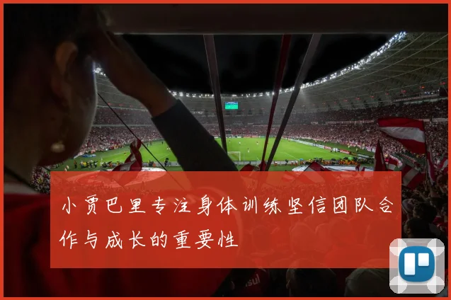 小贾巴里专注身体训练坚信团队合作与成长的重要性