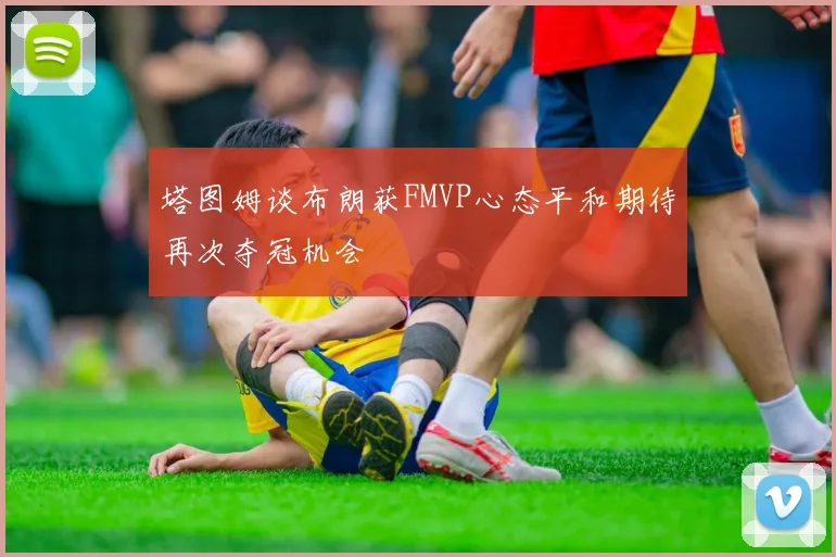 塔图姆谈布朗获FMVP心态平和期待再次夺冠机会