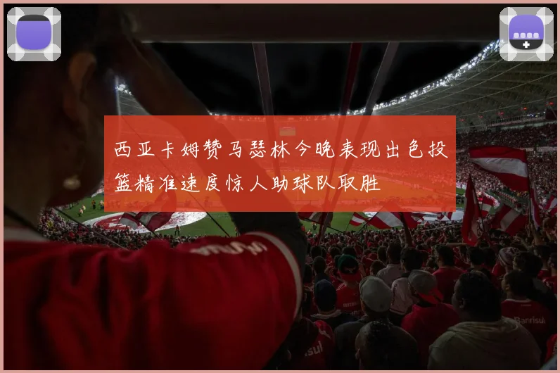 西亚卡姆赞马瑟林今晚表现出色投篮精准速度惊人助球队取胜