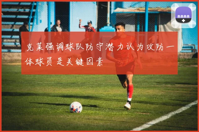 克莱强调球队防守潜力认为攻防一体球员是关键因素