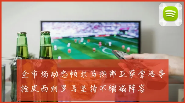 全市场动态帕尔马热那亚萨索洛争抢皮西利罗马坚持不缩减阵容