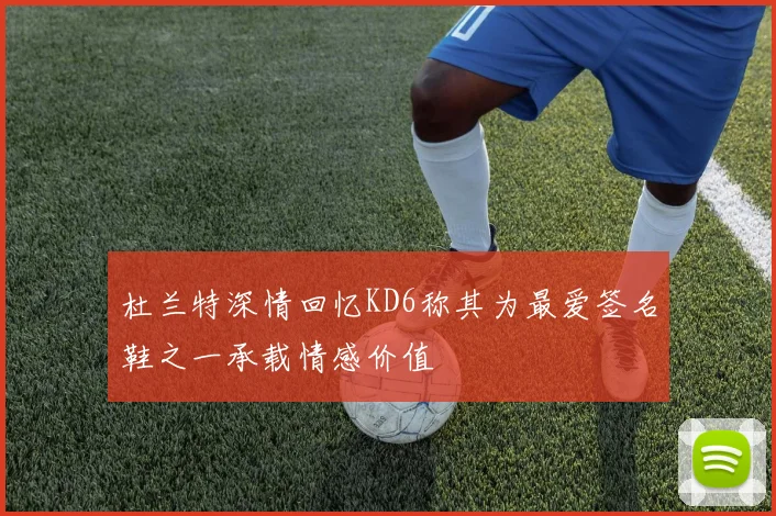 杜兰特深情回忆KD6称其为最爱签名鞋之一承载情感价值