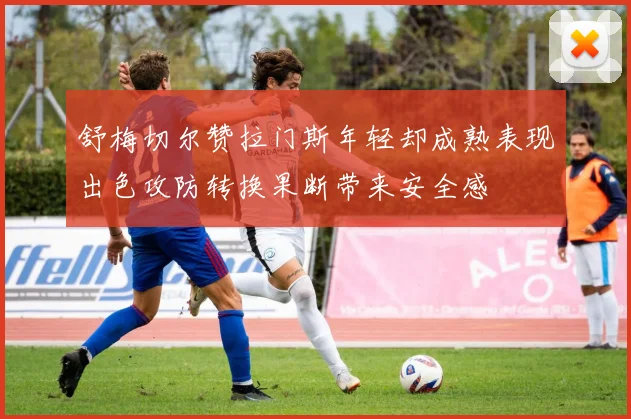 舒梅切尔赞拉门斯年轻却成熟表现出色攻防转换果断带来安全感
