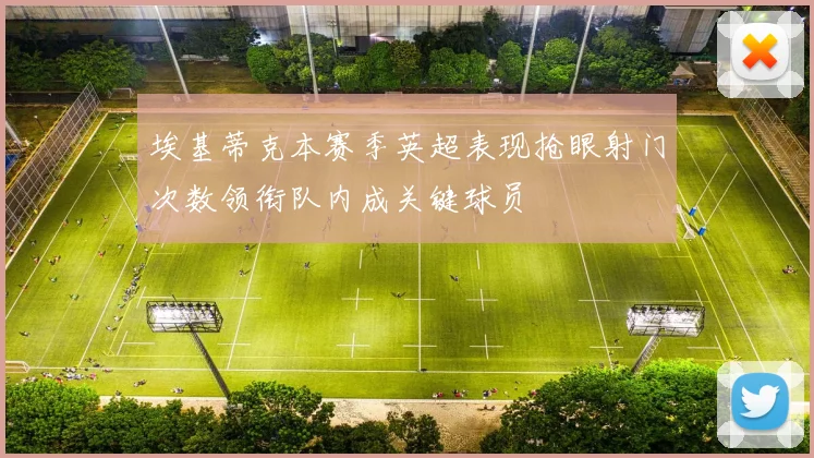 埃基蒂克本赛季英超表现抢眼射门次数领衔队内成关键球员
