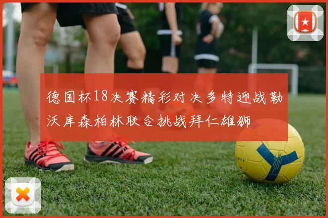 德国杯18决赛精彩对决多特迎战勒沃库森柏林联合挑战拜仁雄狮
