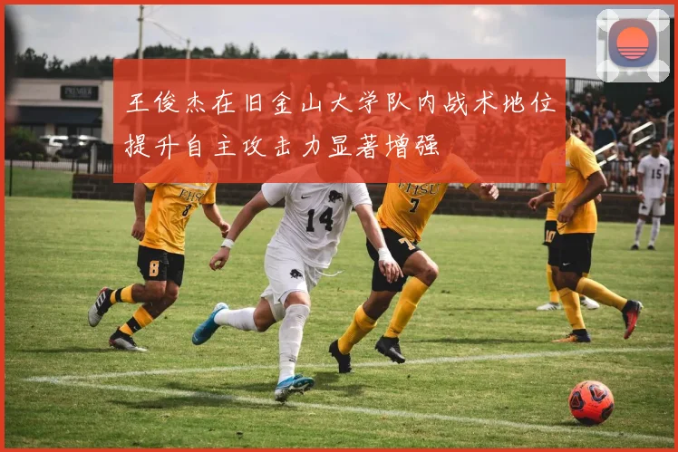 王俊杰在旧金山大学队内战术地位提升自主攻击力显著增强