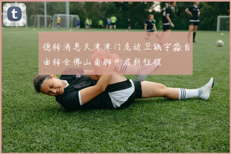 德转消息天津津门虎边卫钱宇淼自由转会佛山南狮开启新征程